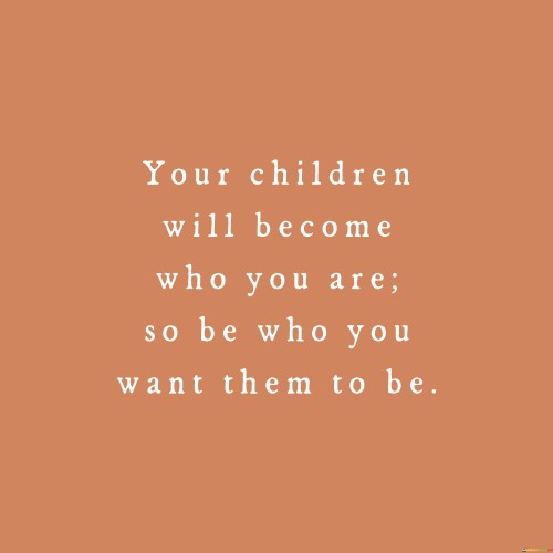 Your Children Will Become Who You Are So Be Who You Want Them Quotes