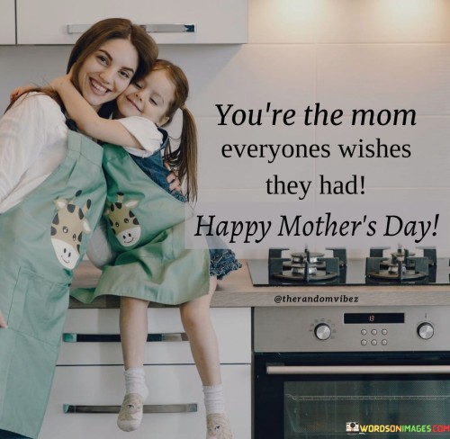 You're The Mom Everyones Wishes They Had Happy Mother's Day Quotes