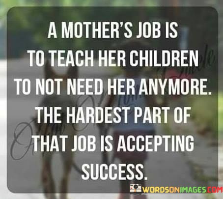 A-Mothers-Job-Is-To-Teach-Her-Children-To-Not-Need-Her-Anymore-The-Hardest-Part-Of-That-Job-Is-Quotes.jpeg