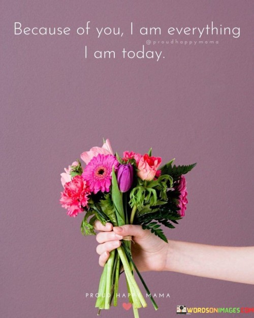 Because Of You I Am Everything I Am Today Quotes