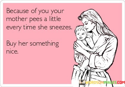 Because-Of-You-Your-Mother-Pees-A-Little-Every-Time-She-Sneeze-But-Her-Quotes.jpeg