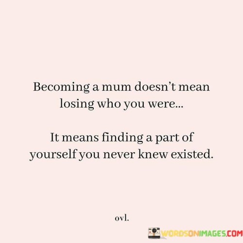 Becoming A Mum Doesn't Mean Losing Who You Were It Means Finding A Part Of Quotes