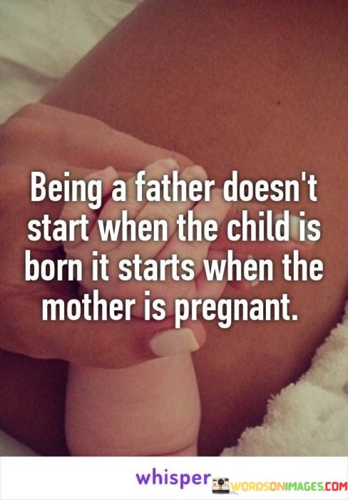 Being Father Doesn't Start When The Child Is Born It Starts When The Mother Is Quotes