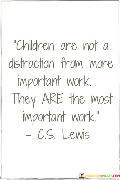 Children Are Not A Distraction From More Important Work They Are The Most Important Work Quotes