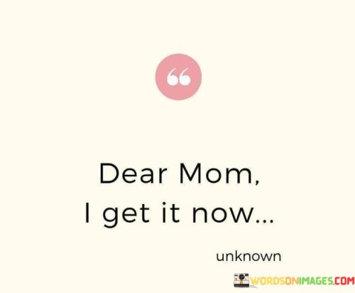 Dear Mom I Get It Now Quotes