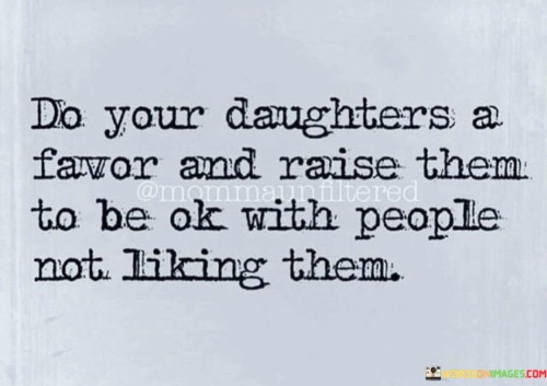 Do Your Daughters A Favor And Raise Them To Be Ok With People Not Liking Them Quotes