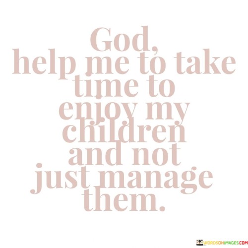 God Help Me To Take Time To Enjoy My Children And Not Just Manage Quotes