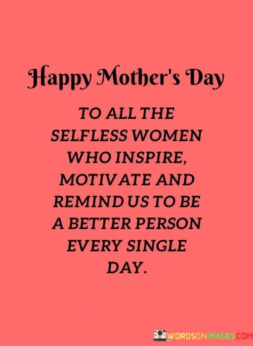 Happy Mother's Day To All The Selfless Women Who Inspire Motivate And Remind Us To Be Quotes