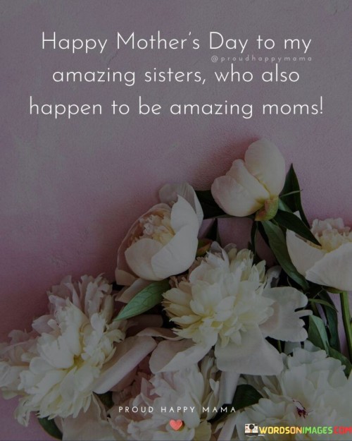 Happy Mother's Day To My Amazing Sisters Who Also Happen To Be Amazing Moms Quotes