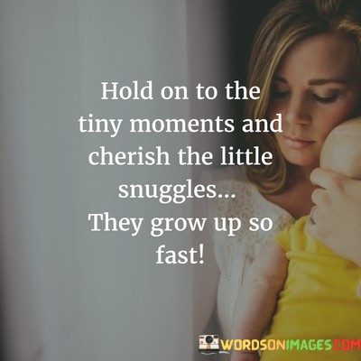 Hold-On-To-The-Tiny-Moments-And-Cherish-The-Little-Snuggles-They-Grow-Up-So-Fast-Quotes.jpeg