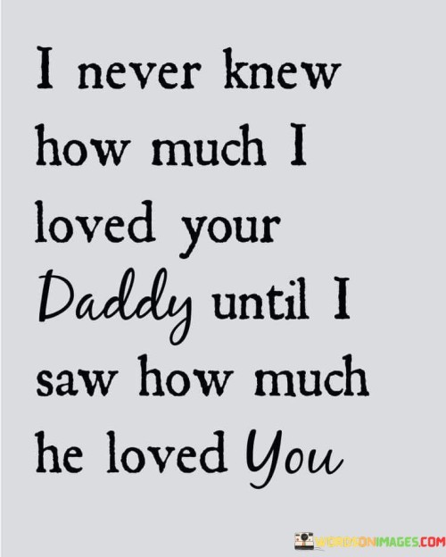 I Never Knew How Much I Loved Your Daddy Until I Saw How Much He Loved You Quotes