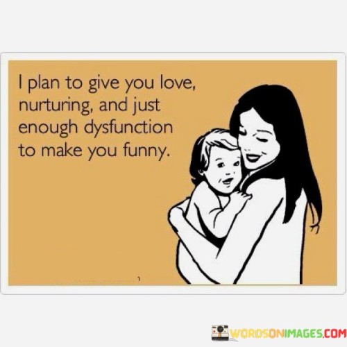 I Plan To Give You Love Nurturing And Just Enough Dysfunction To Make You Funny Quotes