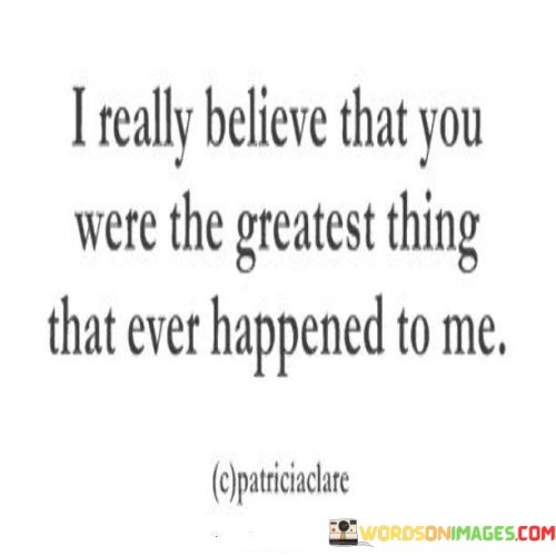 I Really Believe That You Were The Greatest Thing That Ever Quotes