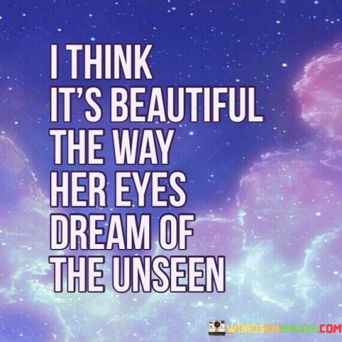 I Think It's Beautiful The Way Her Eyes Dream Of The Unseen Quotes