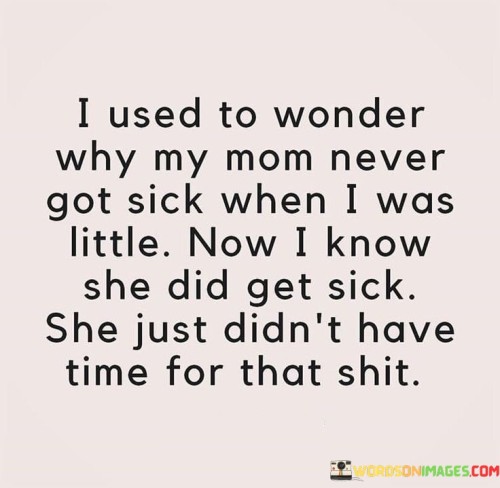 I Used To Wonder Why My Mom Never Got Sick When I Was Little Now I Know Quotes