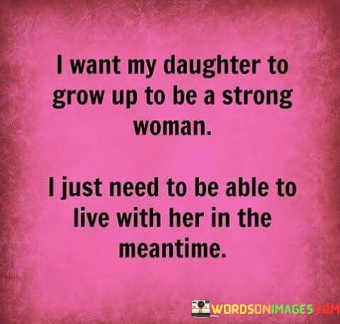 I-Want-My-Daughter-To-Grow-Up-To-Be-A-Strong-Woman-I-Just-Need-To-Be-Able-Quotes.jpeg
