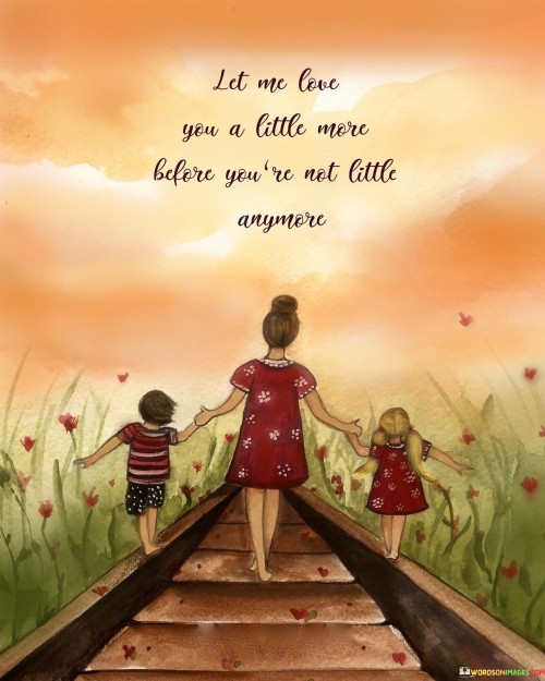 Let Me Love You A Little More Before You're Not Little Anymore Quotes