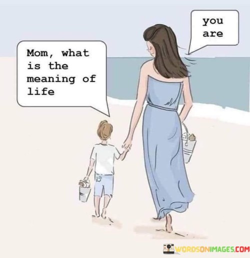 Mom What Is The Meaning Of Life You Are Quotes