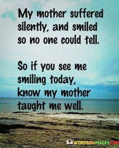 My Mother Suffered Silently And Smiled So No One Could Tell So If You See Me Smiling Today Quotes