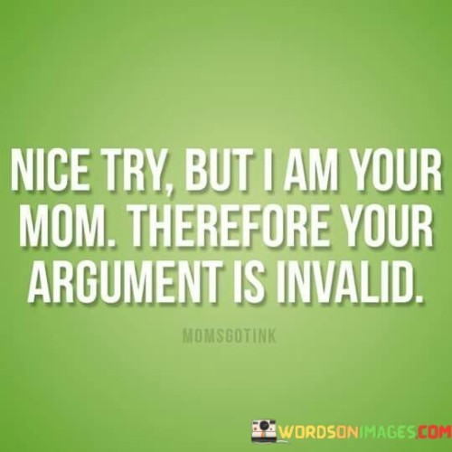 Nice Try But I Am Your Mom Therefore Your Argument Is Invalid Quotes