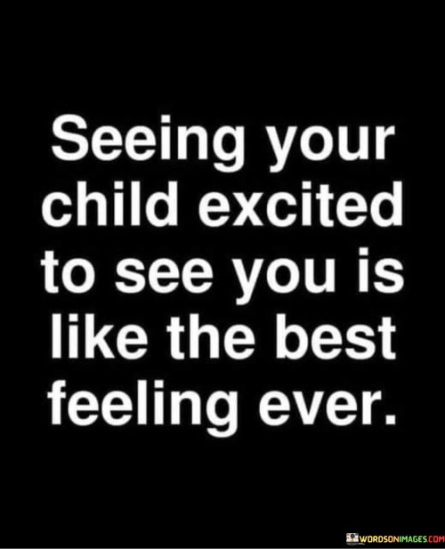 Seeing Your Child Excited To See You Is Like The Best Feeling Ever Quotes