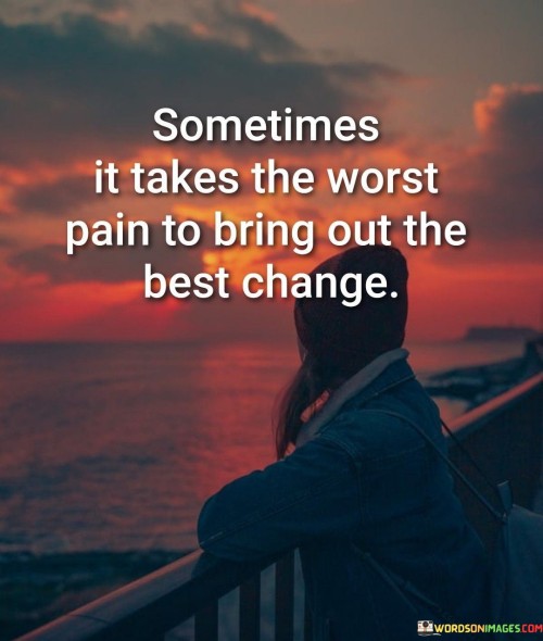 This poignant quote emphasizes the transformative nature of pain and challenges in fostering positive change and personal growth.

"Sometimes it takes the worst pain" acknowledges that enduring significant hardship or suffering can be a catalyst for change. It recognizes that painful experiences can be powerful motivators for seeking improvement in our lives.

"To bring out the best change" suggests that these difficult moments can lead to positive transformations. They can inspire us to make meaningful and constructive changes, helping us become better versions of ourselves.