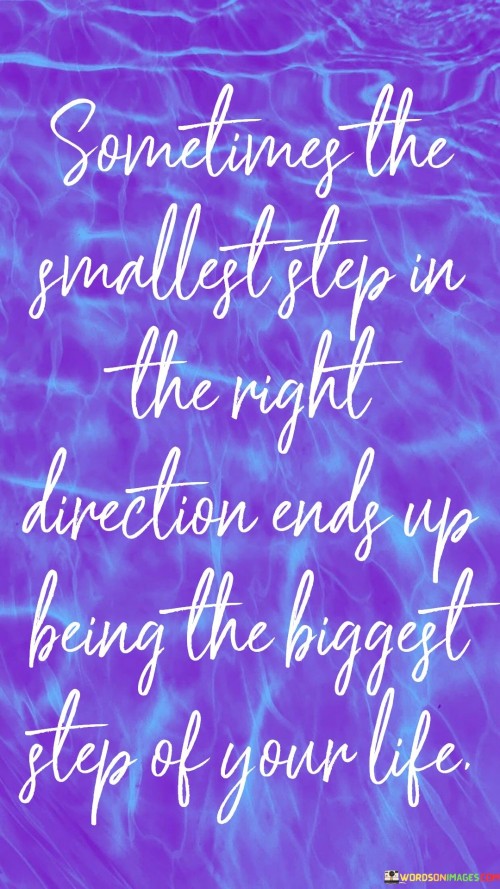 "Sometimes the smallest step in the right direction" acknowledges the power of making small, intentional choices that align with our goals, values, or desires. It emphasizes the idea that progress doesn't always require grand gestures but can start with simple, positive decisions.

"End up being the biggest step of your life" highlights that these seemingly small actions can have a profound impact and lead to major positive changes and achievements. It suggests that the accumulation of small steps can lead to significant progress and life-altering results.

In essence, this quote encourages us to appreciate the power of incremental progress. It reminds us that taking small, consistent steps in the right direction can lead to significant transformations over time. It inspires us to start making positive changes, regardless of their size, and trust that each step contributes to our personal development and success. It emphasizes the importance of perseverance and a willingness to embrace even the smallest positive actions as the building blocks for a brighter and more fulfilling future.