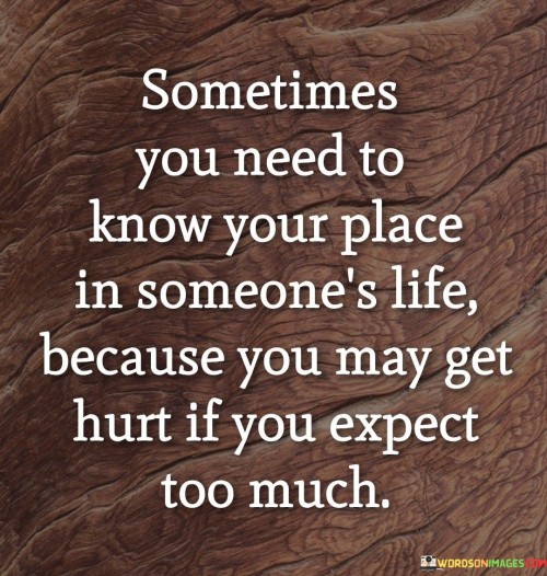 "Because you may get hurt if you expect too much" highlights the potential consequences of having unrealistic or excessive expectations. By having a clear understanding of our position, we can avoid setting ourselves up for disappointment or heartache.

In essence, this quote promotes self-awareness and emotional intelligence in relationships. It encourages us to communicate openly, be mindful of our expectations, and respect the roles others play in our lives. By knowing our place and acknowledging the limitations of certain connections, we can cultivate healthier, more balanced relationships. It reminds us that being mindful of our expectations can protect us from unnecessary pain and allow us to appreciate and cherish the connections we have for what they truly are.