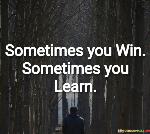"Sometimes you win" acknowledges that there are moments of success, victory, and achievement in life when things go our way.

"Sometimes you learn" highlights that even in moments of perceived failure or setback, there are valuable lessons to be gained. Every experience, whether positive or challenging, presents an opportunity for learning and growth.

In essence, this quote encourages us to embrace both success and failure as part of the journey of life. It reminds us that every outcome, whether favorable or not, has something to teach us. By adopting a mindset of continuous learning and self-improvement, we can navigate through life with greater resilience and adaptability. It celebrates the notion that even in challenging times, there is an opportunity for growth, and each experience contributes to shaping us into better versions of ourselves.