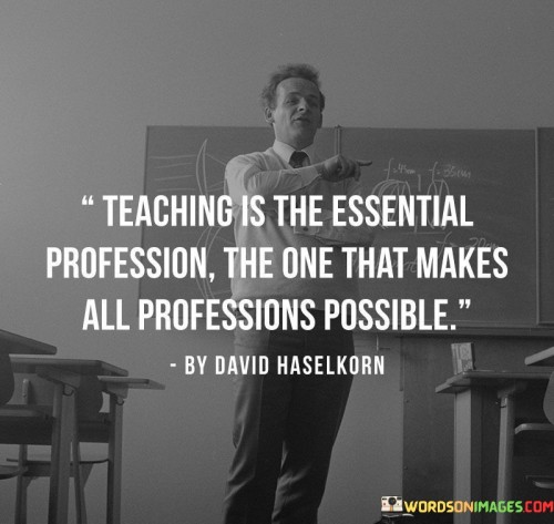Teaching-Is-The-Essential-Profession-The-One-That-Makes-All-Professions-Possible-Quotes