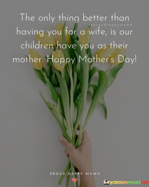 The Only Thing Better Than Having You For A Wife Is Our Children Quotes