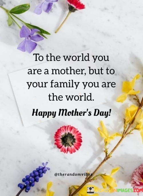To-The-World-You-Are-A-Mother-But-To-Your-Family-You-Are-The-World-Happy-Mothers-Day-Quotes.jpeg