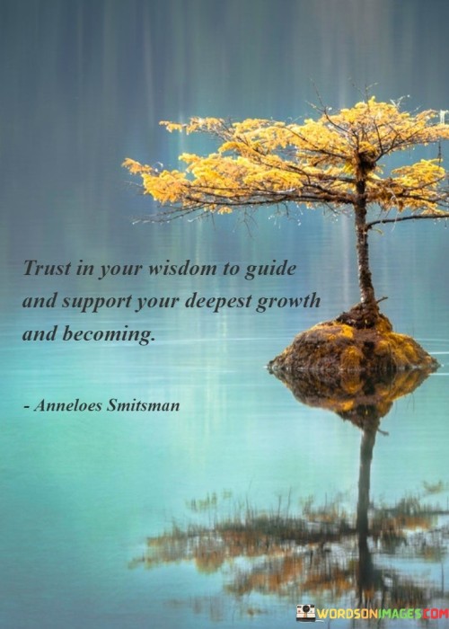 The quote emphasizes the importance of self-trust and inner wisdom. It encourages individuals to have confidence in their intuition and inner guidance, recognizing that they possess the innate wisdom to navigate their personal growth and transformation.

Trusting in one's wisdom means valuing their own insights and experiences. By listening to their inner voice, individuals can make decisions aligned with their authentic selves, leading to a more fulfilling journey of growth and self-discovery.

The quote also highlights the significance of self-empowerment. By believing in their ability to discern what is best for their growth, individuals take ownership of their path and become active participants in shaping their becoming.

In summary, the quote inspires individuals to have faith in their inner wisdom and intuition. By trusting in their capacity to navigate their growth journey, individuals empower themselves to embrace personal transformation and fulfillment. Self-trust becomes a guiding force, encouraging individuals to seek authenticity and self-awareness in their pursuit of becoming their best selves.