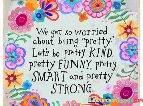 We-Get-So-Worried-About-Being-Pretty-Lets-Be-Pretty-Kind-Quotes