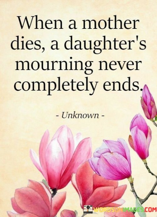 When-A-Mother-Dies-A-Daughters-Mourning-Never-Completely-Ends-Quotes