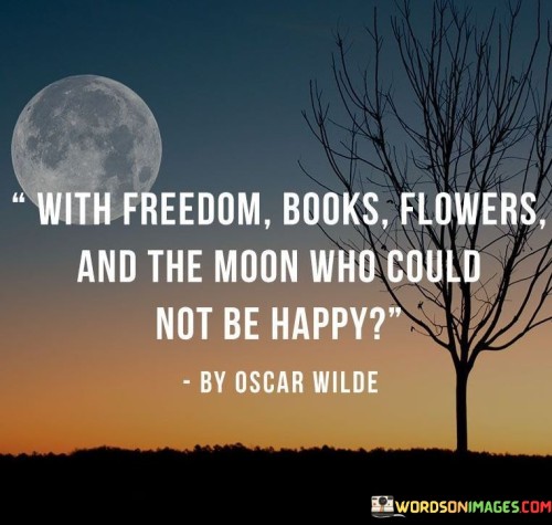 The quote celebrates the simple joys of life that bring happiness. It highlights four elements that evoke feelings of freedom and contentment: freedom itself, the knowledge and escape found in books, the beauty and serenity of flowers, and the enchanting allure of the moonlit sky.

Freedom represents a fundamental human desire, as it enables individuals to pursue their passions and dreams. Books offer an avenue for intellectual exploration and imagination, providing solace and escape from the pressures of reality. Flowers symbolize the beauty and joy found in nature, inspiring happiness through their colors and fragrances. The moon's mystique and radiance captivate hearts, inviting reflection and a sense of wonder.

The quote encourages individuals to appreciate life's simple pleasures, acknowledging that happiness can be found in the most ordinary moments. It reminds us to cherish the freedoms we enjoy, immerse ourselves in the world of books, embrace the beauty of nature, and bask in the moon's gentle glow. By finding contentment in these elements, one can experience happiness that transcends material possessions or complex pursuits.