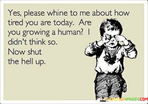 Yes-Please-Whine-To-Me-About-How-Tired-You-Are-Today-Are-You-Growing-A-Human-I-Didnt-Quotes.jpeg