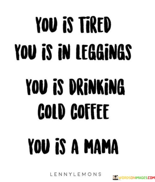 You-Is-Tired-You-Is-In-Leggings-You-Is-Drinking-Cold-Coffee-You-Is-A-Mama-Quotes.jpeg