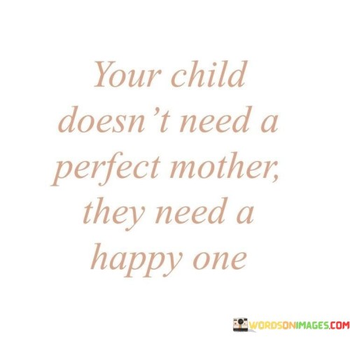 Your-Child-Doesnt-Need-A-Perfect-Mother-They-Need-A-Happy-One-Quotes.jpeg