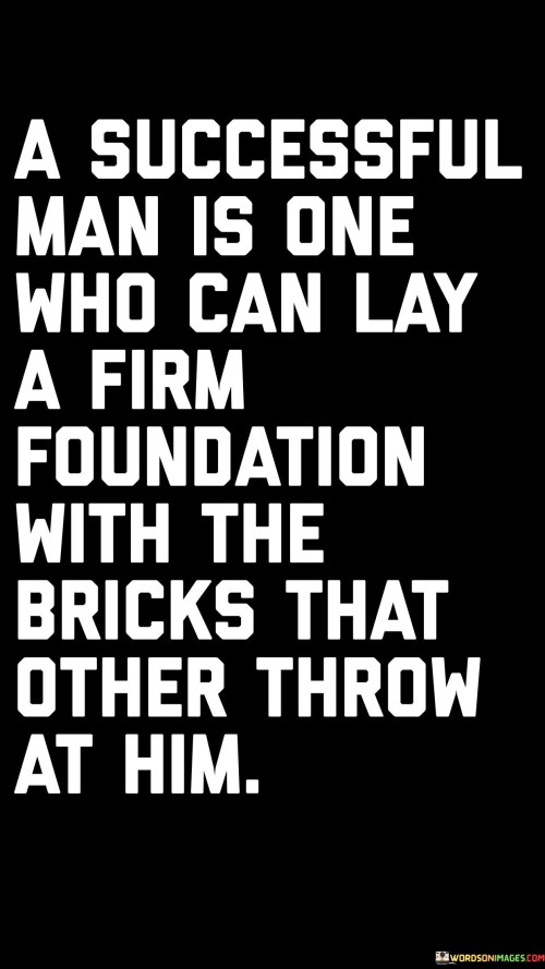 The quote defines a successful individual as someone who can build a strong foundation using the challenges and criticisms others throw their way. It implies that resilience and determination in the face of adversity are key markers of success. In the first paragraph, the quote introduces the concept of using challenges as building blocks.

The second paragraph delves deeper into the quote's meaning. It suggests that a truly successful person can turn negativity and obstacles into opportunities for growth and achievement. The quote implies that the ability to rise above difficulties and use them to one's advantage is a defining characteristic of success.