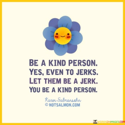 Be A Kind Person Yes Even To Jerks Let Them Be A Jerk Quotes