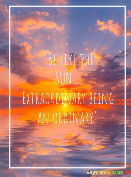 Be-Like-The-Sun-Extraordinary-Being-An-Ordinary-Quotes.jpeg