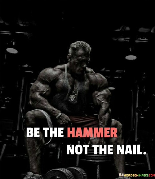 Be-The-Hammer-Not-The-Nail-Quotes.jpeg