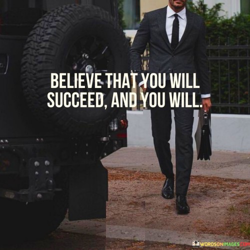 The quote "Believe That You Will Succeed And You Will" emphasizes the influence of one's beliefs on their outcomes. This phrase underscores the power of positive thinking and self-confidence in shaping one's journey towards success. By nurturing a strong belief in their abilities, individuals can enhance their motivation and take purposeful actions.

The quote encapsulates the concept of self-fulfilling prophecy, where believing in success influences behavior and actions. This mindset cultivates resilience, encouraging individuals to persist despite challenges. By maintaining a firm conviction in their potential for success, individuals are more likely to overcome obstacles, adapt to changes, and seize opportunities.

In essence, the quote highlights that success starts with the mindset one adopts. It encourages individuals to internalize their capability to achieve their goals. Through unwavering belief, individuals can harness their inner strength, stay focused on their objectives, and manifest their aspirations into reality.