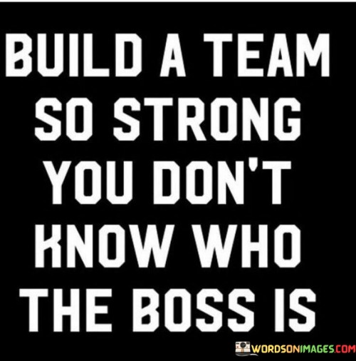 Built-A-Team-So-Strong-You-Dont-Know-Who-The-Boss-Is-Quotes.jpeg
