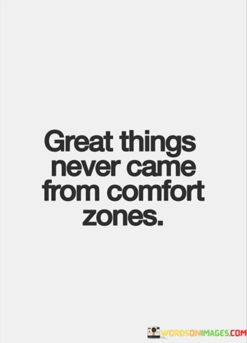 The phrase "Great Things Never Came From Comfort Zones" encapsulates the idea that genuine achievements arise from stepping beyond familiar boundaries. It suggests that progress and growth occur when individuals challenge themselves, venture into the unknown, and embrace new experiences. Staying within comfort zones hinders personal development and limits the potential for remarkable accomplishments.

The quote emphasizes that pursuing greatness involves taking risks and confronting uncertainties. Breaking free from comfort zones enables individuals to harness their full potential, discover hidden talents, and cultivate resilience. It also implies that the pursuit of excellence demands perseverance through discomfort and adversity.

In essence, the phrase motivates individuals to prioritize growth and adventure over complacency. It encourages them to overcome fear and embrace challenges as opportunities for transformation. By stepping outside comfort zones, individuals can uncover their capacity for innovation, creativity, and success, ultimately shaping a life marked by meaningful achievements.