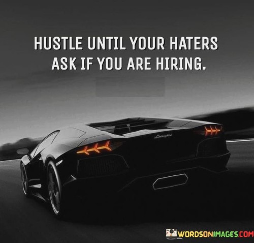 The expression "Hustle Until Your Haters Ask If You Are Hiring" conveys the idea of persevering and succeeding to such an extent that even those who were critical or dismissive take notice of your achievements. It suggests that relentless dedication and hard work can lead to such impressive accomplishments that even detractors start to recognize your capabilities.

The phrase encourages individuals to use negativity as fuel for their determination. By focusing on their goals and consistently putting in the effort, individuals can prove their doubters wrong and turn skepticism into admiration. The image of "hustling until your haters ask if you are hiring" underscores the transformative power of success.

In essence, the phrase promotes the idea of using adversity as motivation and striving for excellence in the face of skepticism. It highlights the potential of hard work to not only achieve personal success but also change perceptions and inspire respect from those who once doubted your abilities.