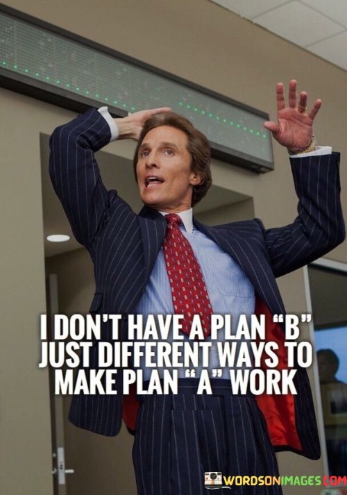 The statement "I Don't Have A Plan B, Just Different Ways To Make Plan A Work" reflects a resolute commitment to achieving a specific goal without relying on backup options. It communicates a determination to overcome challenges by creatively adapting and finding alternative solutions to ensure the success of the original plan.

The statement emphasizes the importance of flexibility and adaptability. It suggests that setbacks or obstacles won't deter the individual from their primary objective. Instead of retreating to a backup plan, they are prepared to explore various approaches to make their initial plan a reality.