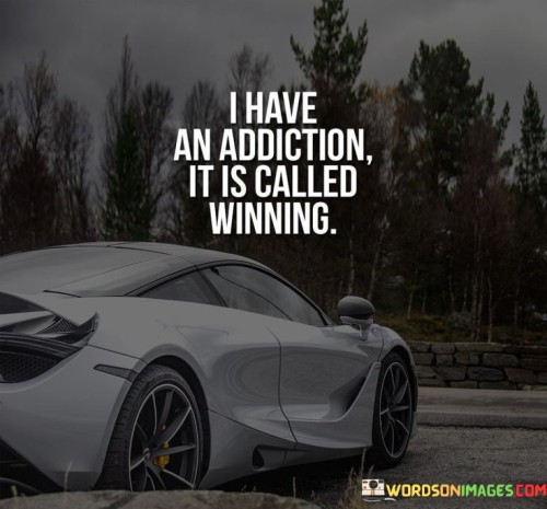 The statement "I Have An Addiction, It Is Called Winning" conveys a passionate and unwavering dedication to achieving success. It uses the metaphor of addiction to emphasize the intensity of the individual's drive to win and succeed in their pursuits.

The statement suggests a relentless pursuit of excellence and a constant desire to outperform. It implies that the individual is highly motivated by the thrill of accomplishment and the satisfaction that comes from achieving their goals.

In essence, the statement underscores the power of a determined mindset. It signifies a commitment to continuous improvement, resilience in the face of challenges, and an unyielding focus on reaching the pinnacle of success. The word "addiction" highlights the all-encompassing nature of this drive, suggesting that the pursuit of victory is a central and defining aspect of the individual's life.