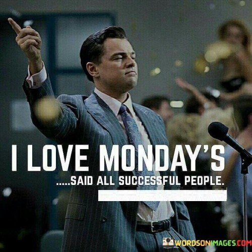 The statement "I Love Mondays," said all successful people, humorously captures the perspective of accomplished individuals who view Mondays with enthusiasm rather than dread. It suggests that successful people embrace the start of the workweek as an opportunity to pursue their passions and continue their journey toward their goals.

The statement implies a positive mindset and a strong work ethic. It signifies that successful individuals approach each new week with eagerness, ready to tackle challenges and make progress toward their aspirations.

In essence, the statement highlights the significance of attitude in achieving success. It reflects the idea that those who are dedicated to their ambitions find joy in their work, regardless of the day. This outlook can inspire others to adopt a similar perspective, recognizing Mondays as a chance to embark on a new week of possibilities and achievements.